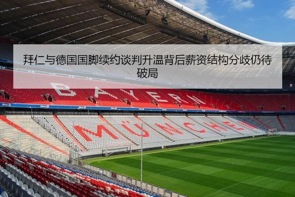 拜仁与德国国脚续约谈判升温背后薪资结构分歧仍待破局